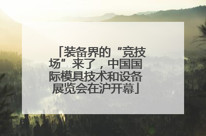 装备界的“竞技场”来了，中国国际模具技术和设备展览会在沪开幕