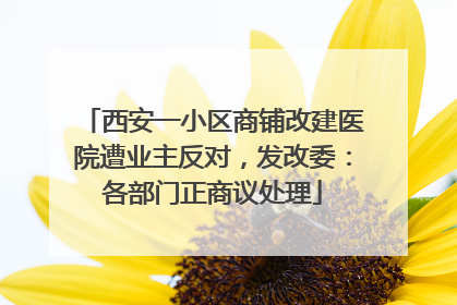 西安一小区商铺改建医院遭业主反对，发改委：各部门正商议处理