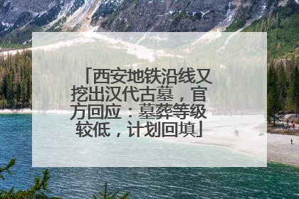 西安地铁沿线又挖出汉代古墓，官方回应：墓葬等级较低，计划回填