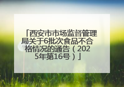 西安市市场监督管理局关于6批次食品不合格情况的通告（2025年第16号）
