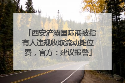 西安浐灞国际港被指有人违规收取流动摊位费，官方：建议报警