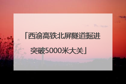 西渝高铁北屏隧道掘进突破5000米大关