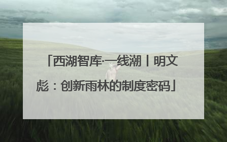 西湖智库·一线潮丨明文彪：创新雨林的制度密码
