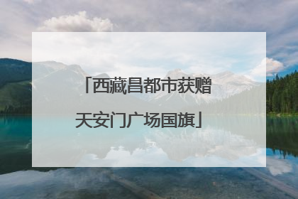 西藏昌都市获赠天安门广场国旗