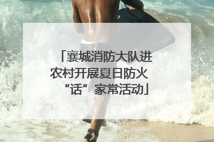 襄城消防大队进农村开展夏日防火“话”家常活动