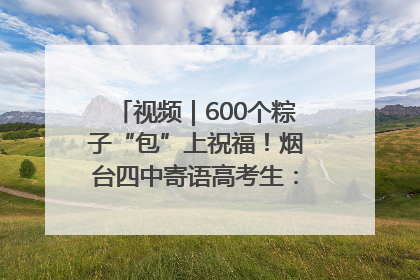 视频｜600个粽子“包”上祝福！烟台四中寄语高考生：一举高“粽”