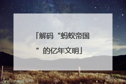 解码“蚂蚁帝国”的亿年文明