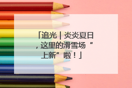 追光｜炎炎夏日，这里的滑雪场“上新”啦！