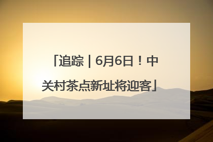 追踪｜6月6日！中关村茶点新址将迎客