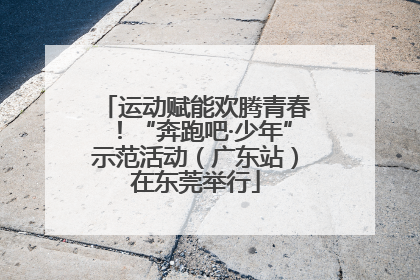 运动赋能欢腾青春！“奔跑吧·少年”示范活动（广东站）在东莞举行