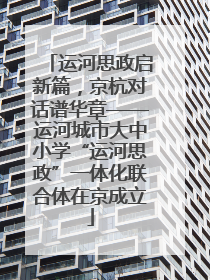 运河思政启新篇，京杭对话谱华章——运河城市大中小学“运河思政”一体化联合体在京成立
