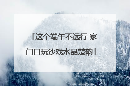 这个端午不远行 家门口玩沙戏水品楚韵