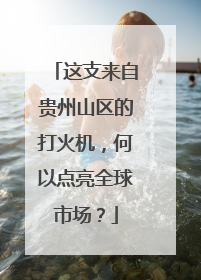 这支来自贵州山区的打火机，何以点亮全球市场？