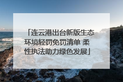 连云港出台新版生态环境轻罚免罚清单 柔性执法助力绿色发展