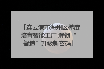 连云港市海州区梯度培育智能工厂 解锁“智造”升级新密码