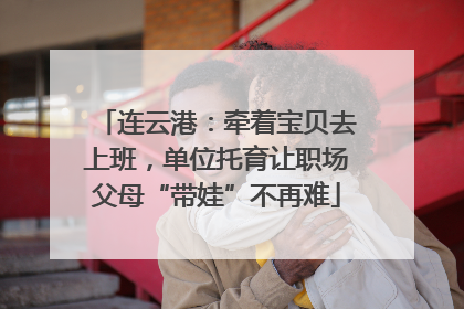 连云港：牵着宝贝去上班，单位托育让职场父母“带娃”不再难