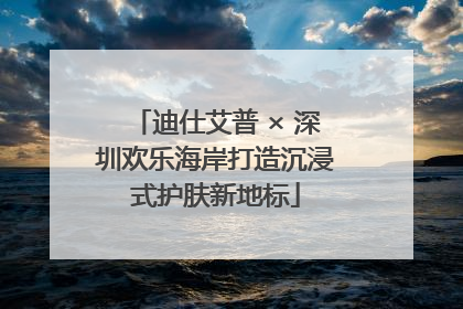 迪仕艾普 × 深圳欢乐海岸打造沉浸式护肤新地标