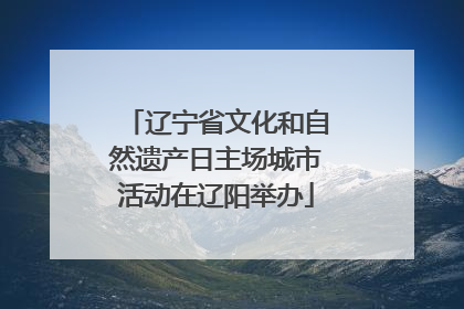 辽宁省文化和自然遗产日主场城市活动在辽阳举办