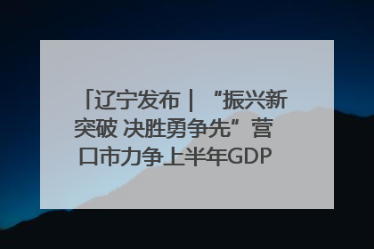 辽宁发布｜“振兴新突破 决胜勇争先”营口市力争上半年GDP增长6%左右