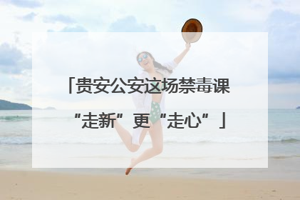 贵安公安这场禁毒课“走新”更“走心”