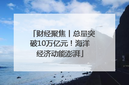 财经聚焦丨总量突破10万亿元！海洋经济动能澎湃