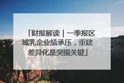 财报解读｜一季报区域乳企业绩承压，重建差异化是突围关键