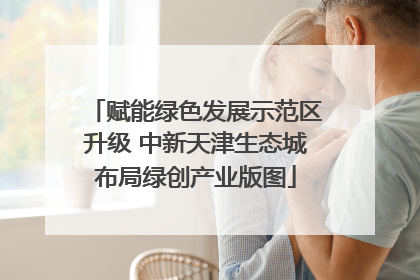 赋能绿色发展示范区升级 中新天津生态城布局绿创产业版图