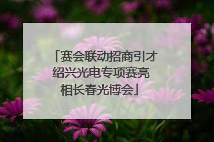 赛会联动招商引才 绍兴光电专项赛亮相长春光博会
