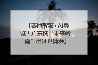 赛博醒狮+AI导览！广东携“未来岭南”出征世博会