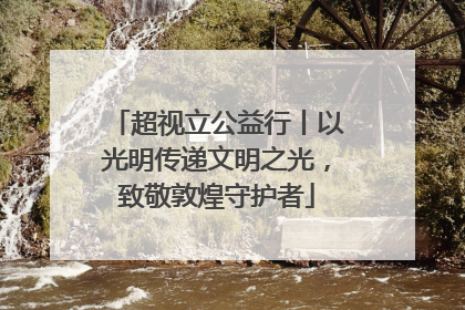 超视立公益行丨以光明传递文明之光，致敬敦煌守护者