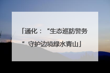 通化：“生态巡防警务”守护边境绿水青山