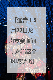 通告！5月27日龙舟竞赛期间，龙岩这个区域禁飞