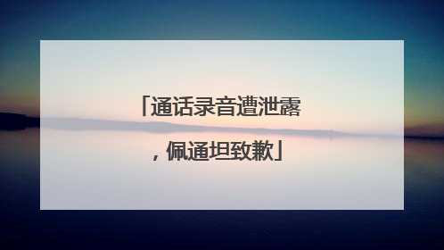 通话录音遭泄露，佩通坦致歉