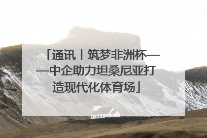 通讯丨筑梦非洲杯——中企助力坦桑尼亚打造现代化体育场