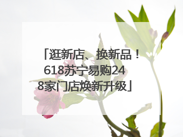 逛新店、换新品！618苏宁易购248家门店焕新升级