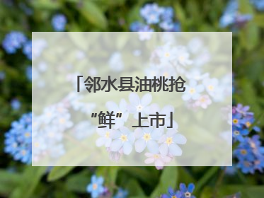 邻水县油桃抢“鲜”上市