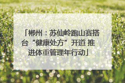 郴州：苏仙岭跑山赛搭台“健康处方”开道 推进体重管理年行动