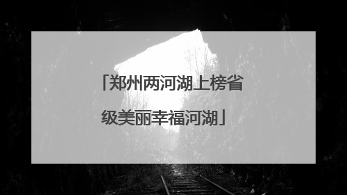 郑州两河湖上榜省级美丽幸福河湖