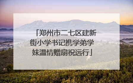 郑州市二七区建新街小学书记携学弟学妹温情赠扇祝远行