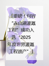 重磅！句容“赤山湖灌溉工程”成功入选“2025年度世界灌溉工程遗产”