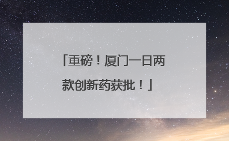 重磅！厦门一日两款创新药获批！