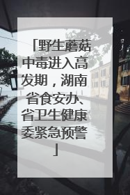野生蘑菇中毒进入高发期，湖南省食安办、省卫生健康委紧急预警