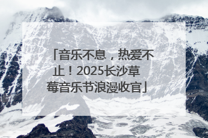 音乐不息，热爱不止！2025长沙草莓音乐节浪漫收官
