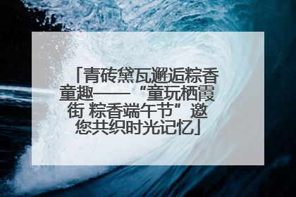 青砖黛瓦邂逅粽香童趣——“童玩栖霞街 粽香端午节”邀您共织时光记忆