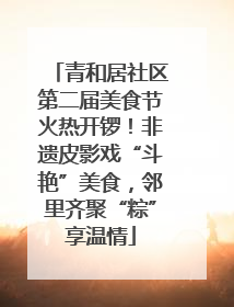 青和居社区第二届美食节火热开锣！非遗皮影戏“斗艳”美食，邻里齐聚“粽”享温情
