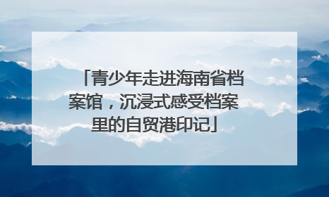 青少年走进海南省档案馆，沉浸式感受档案里的自贸港印记