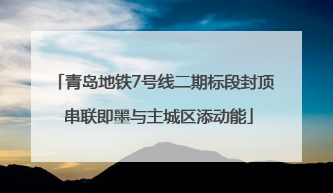 青岛地铁7号线二期标段封顶 串联即墨与主城区添动能