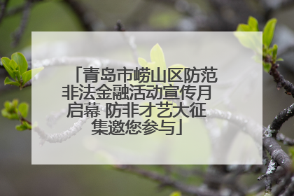 青岛市崂山区防范非法金融活动宣传月启幕 防非才艺大征集邀您参与
