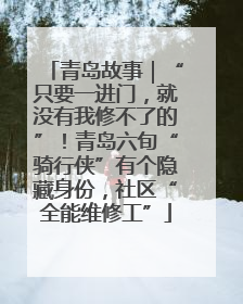 青岛故事｜“只要一进门，就没有我修不了的”！青岛六旬“骑行侠”有个隐藏身份，社区“全能维修工”