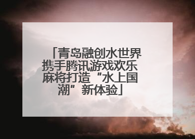 青岛融创水世界携手腾讯游戏欢乐麻将打造“水上国潮”新体验